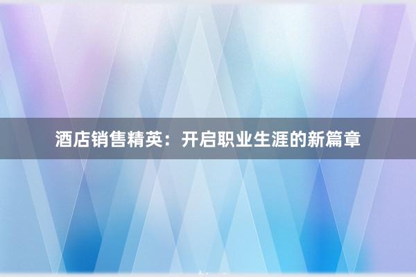 酒店销售精英：开启职业生涯的新篇章